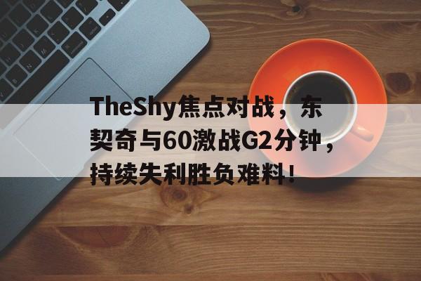TheShy焦点对战，东契奇与60激战G2分钟，持续失利胜负难料！的简单介绍